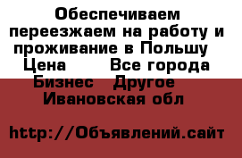 Обеспечиваем переезжаем на работу и проживание в Польшу › Цена ­ 1 - Все города Бизнес » Другое   . Ивановская обл.